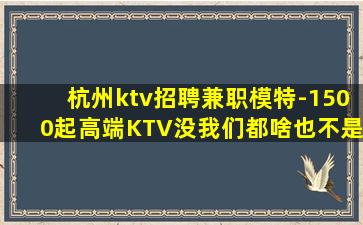 杭州ktv招聘兼职模特-1500起高端KTV没我们都啥也不是